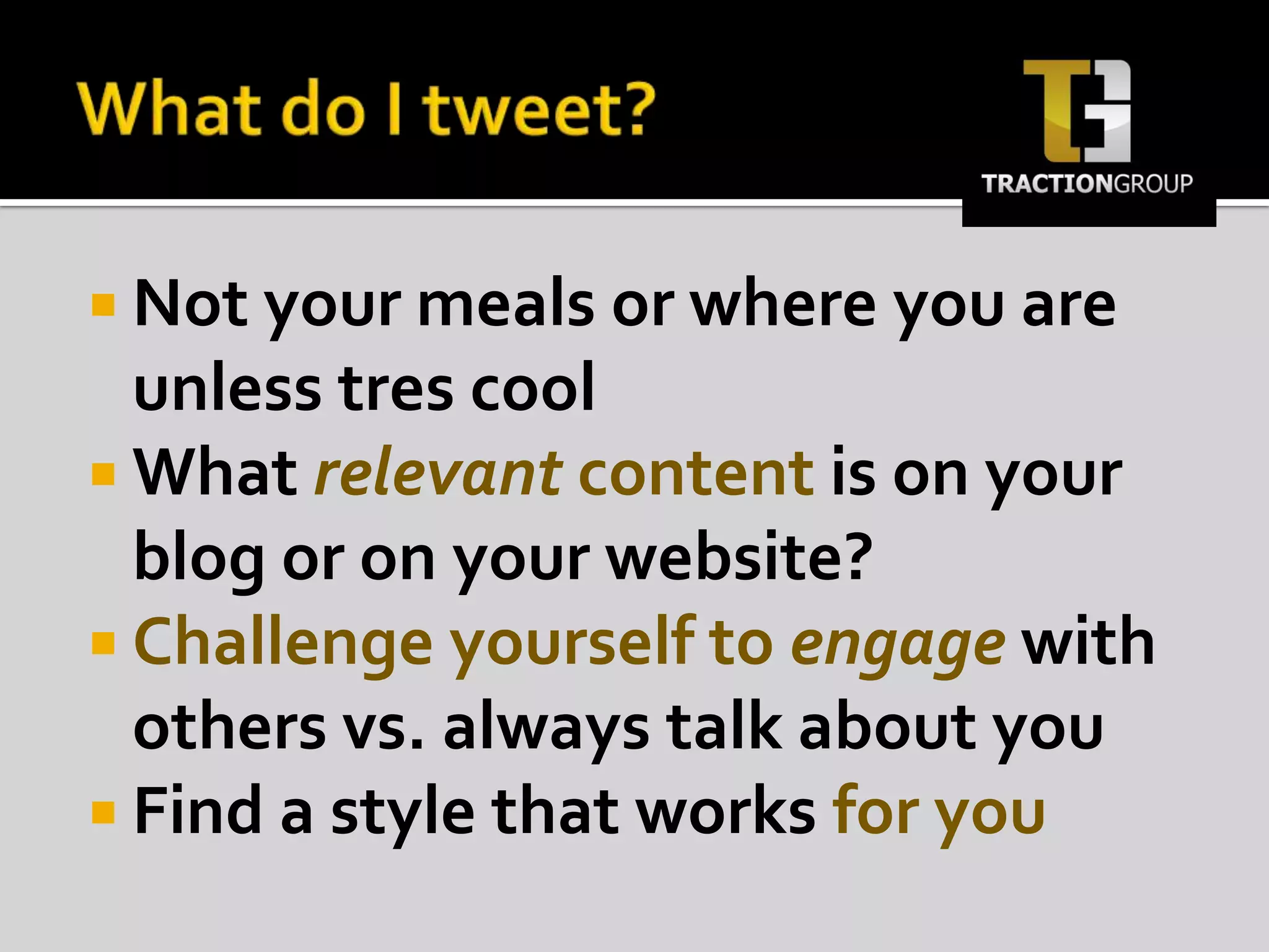 What do I tweet?Not your meals or where you are unless tres coolWhat relevant content is on your blog or on your website?Challenge yourself to engagewith others vs. always talk about youFind a style that works for you