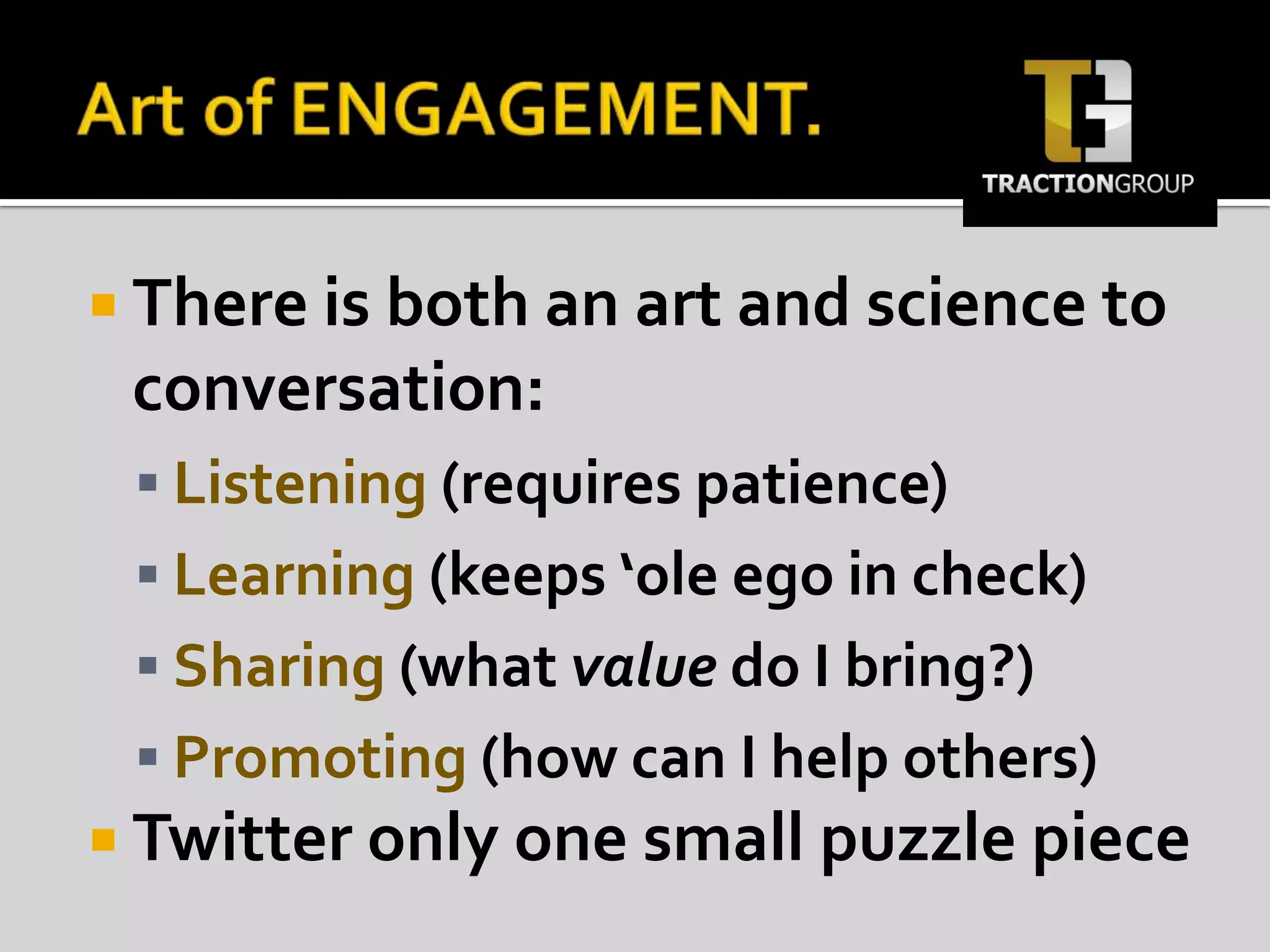 Art of ENGAGEMENT.There is both an art and science to conversation:Listening (requires patience)Learning (keeps ‘ole ego in check)Sharing (what value do I bring?)Promoting (how can I help others)Twitter only one small puzzle piece