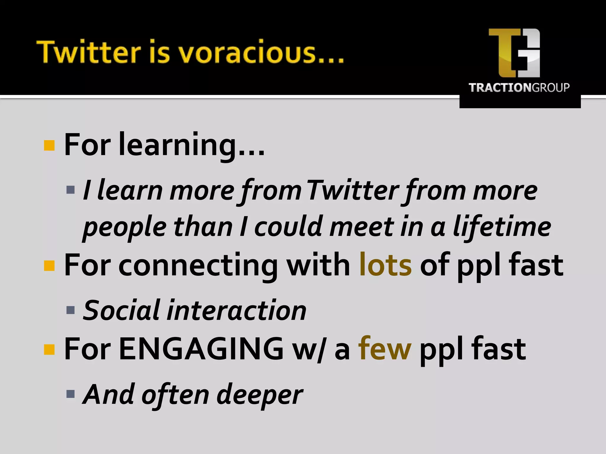 Twitter is voracious…For learning…I learn more from Twitter from more people than I could meet in a lifetimeFor connecting with lots of ppl fastSocial interactionFor ENGAGING w/ a fewppl fastAnd often deeper