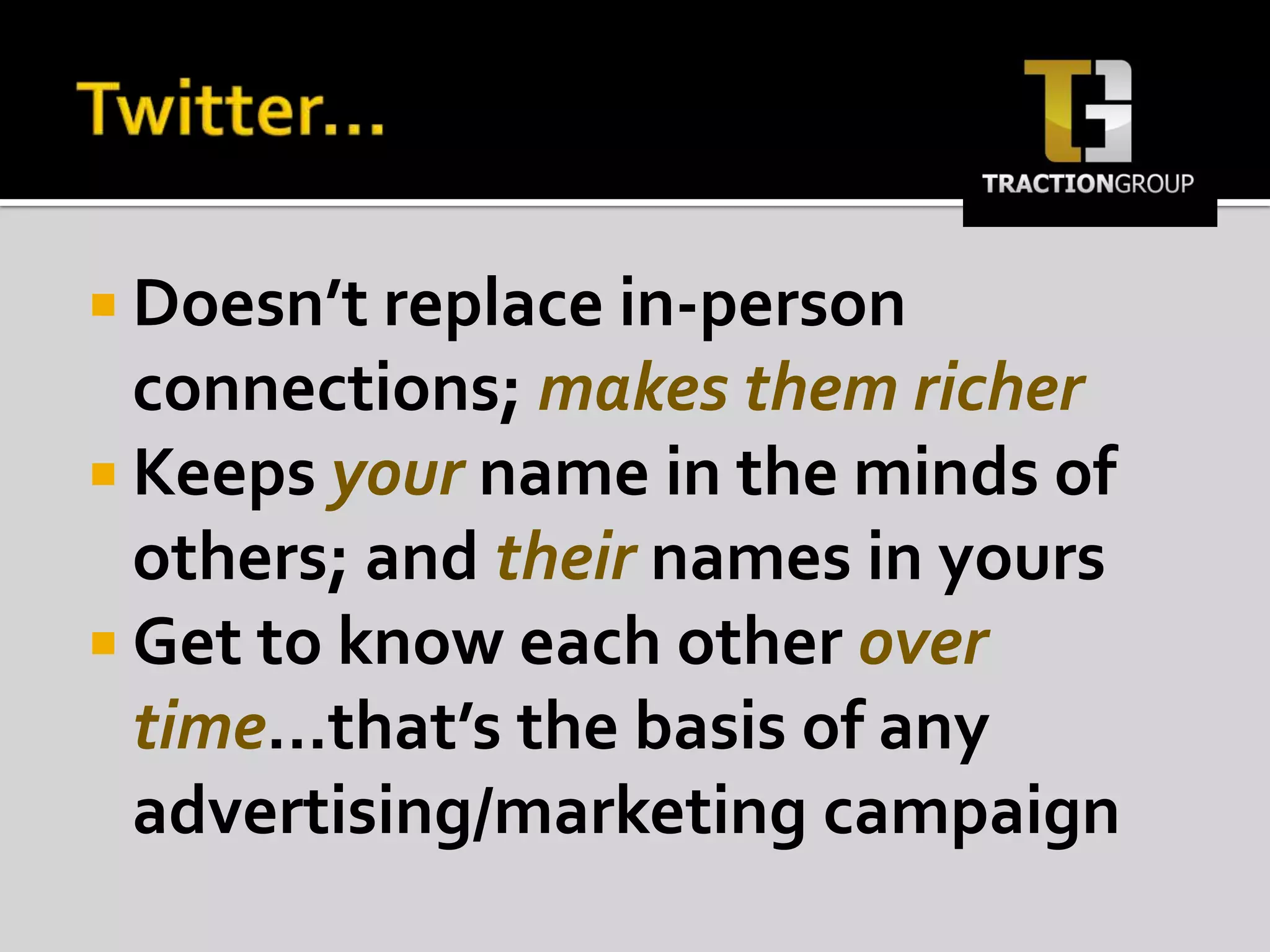 Twitter…Doesn’t replace in-person connections; makes them richerKeeps your name in the minds of others; and their names in yoursGet to know each other over time…that’s the basis of any advertising/marketing campaign