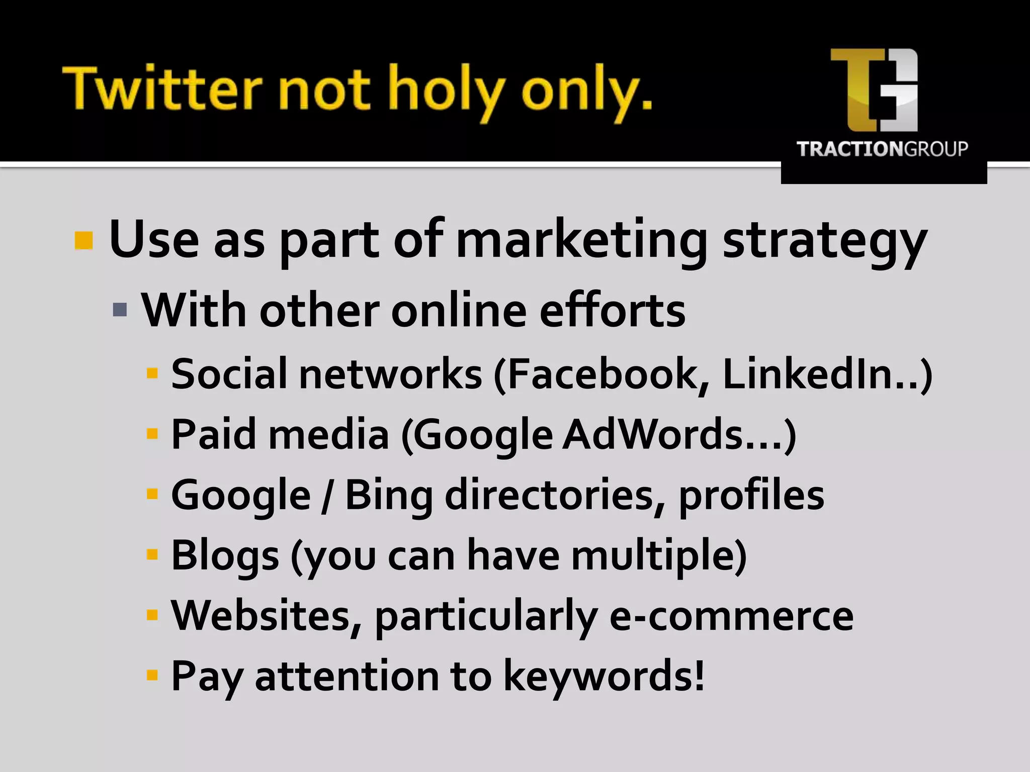 Twitter not holy only.Use as part of marketing strategyWith other online effortsSocial networks (Facebook, LinkedIn..)Paid media (Google AdWords…)Google / Bing directories, profilesBlogs (you can have multiple)Websites, particularly e-commercePay attention to keywords!