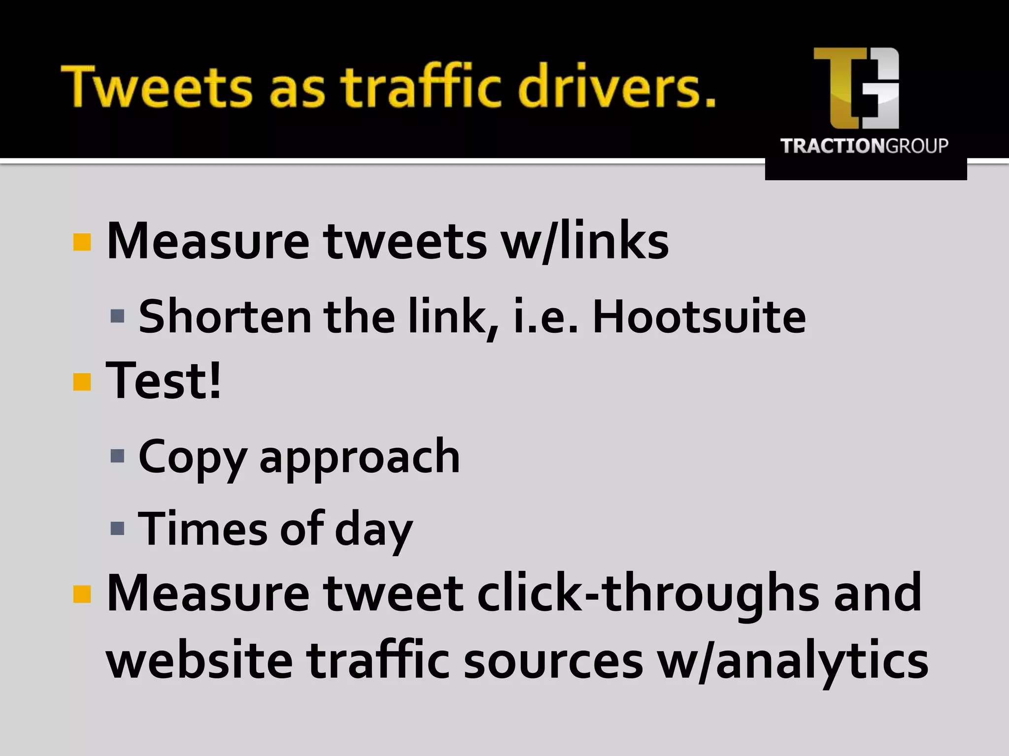 Tweets as traffic drivers.Measure tweets w/linksShorten the link, i.e. HootsuiteTest!Copy approachTimes of dayMeasure tweet click-throughs and website traffic sources w/analytics