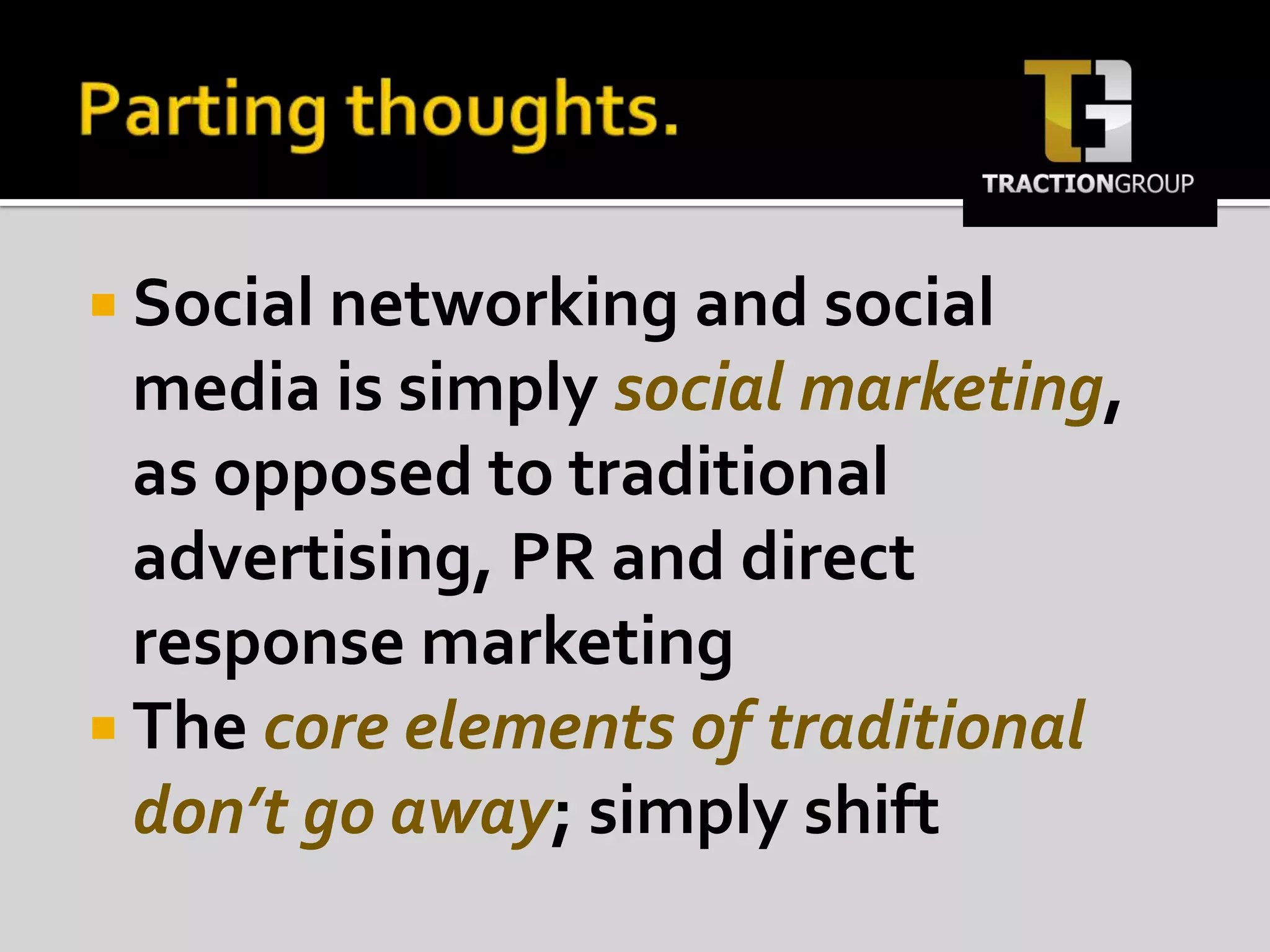 Parting thoughts.Social networking and social media is simply social marketing, as opposed to traditional advertising, PR and direct response marketingThe core elements of traditional don’t go away; simply shift