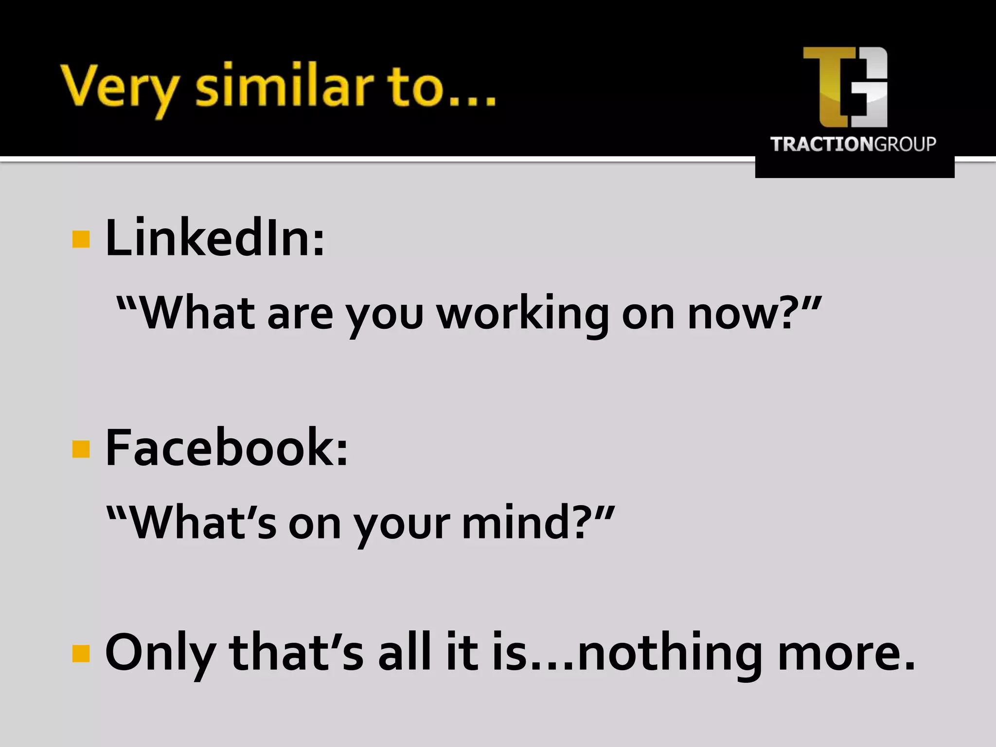 Very similar to…LinkedIn: “What are you working on now?”Facebook:“What’s on your mind?”Only that’s all it is…nothing more.