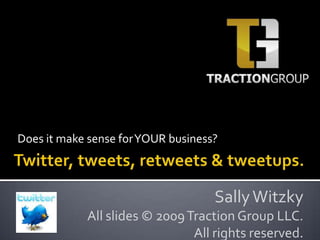 Does it make sense for YOUR business? Twitter, tweets, retweets & tweetups. Sally Witzky All slides © 2009 Traction Group LLC. All rights reserved. 