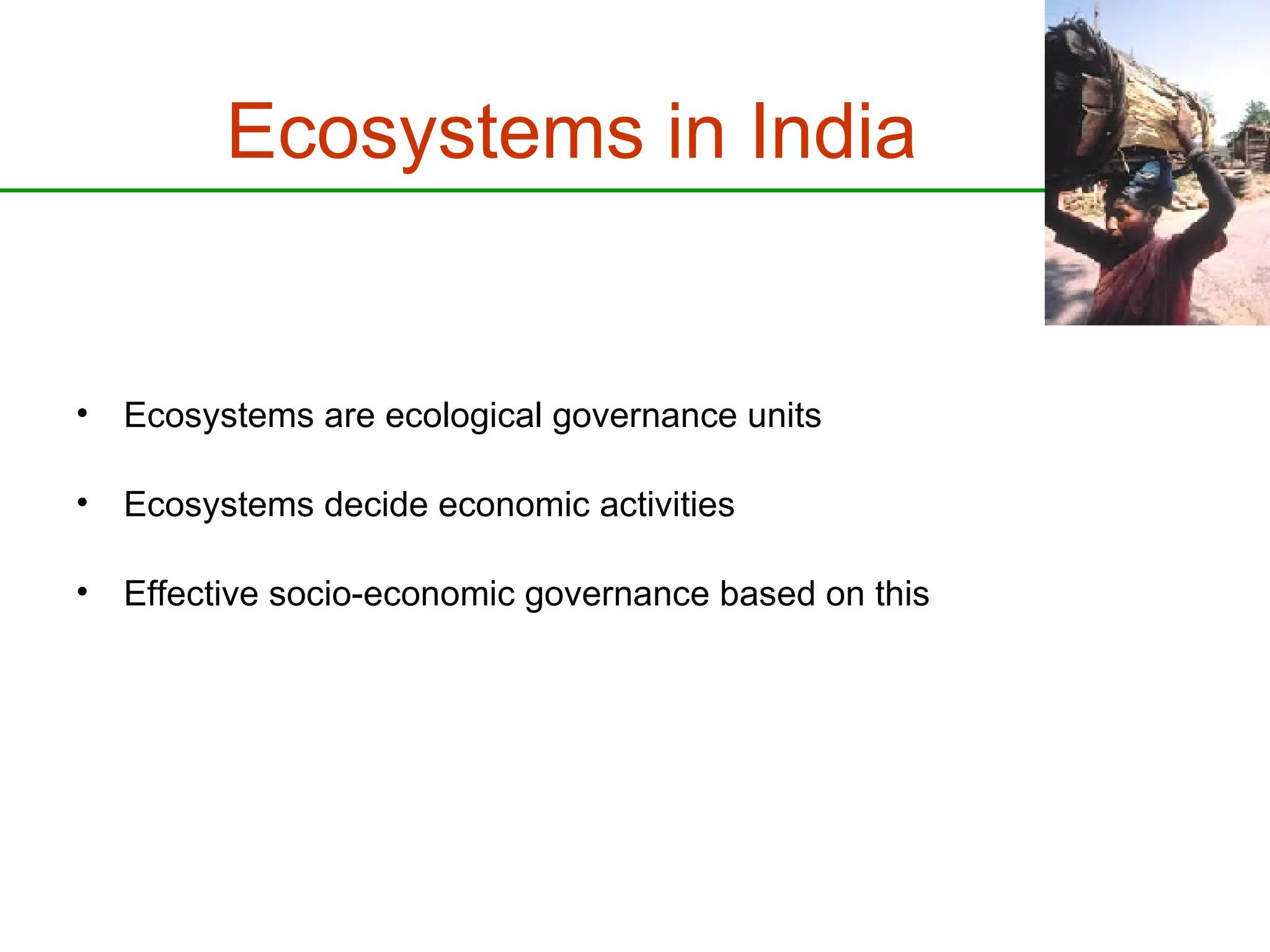Ecosystems in India Ecosystems are ecological governance units Ecosystems decide economic activities Effective socio-economic governance based on this 