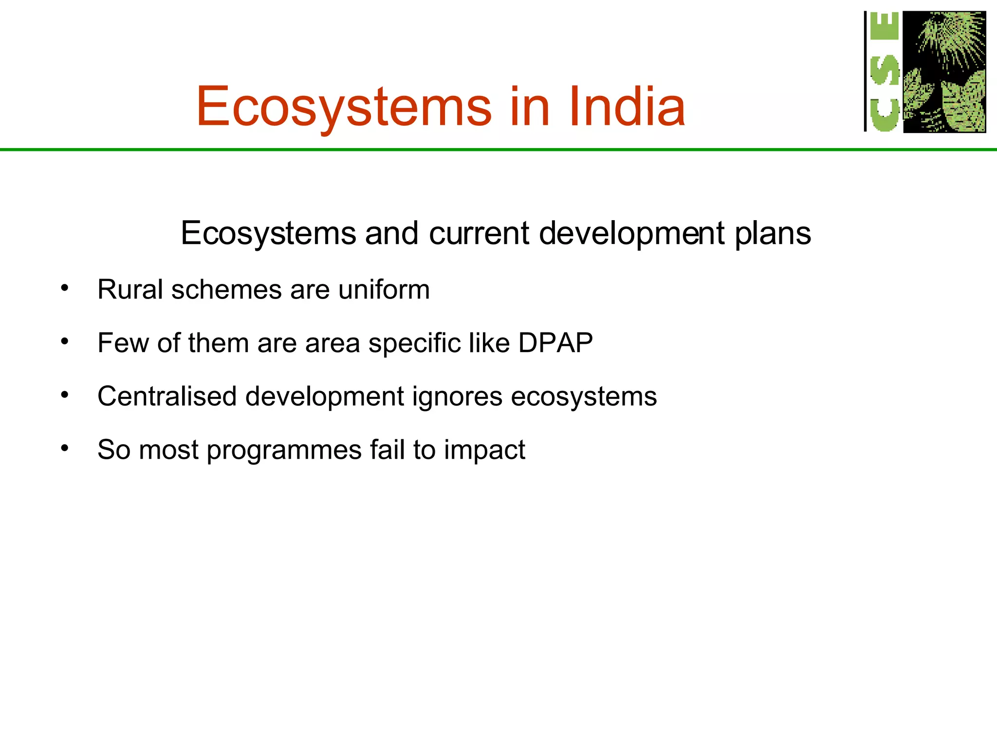 Ecosystems in India   Ecosystems and current development plans Rural schemes are uniform Few of them are area specific like DPAP Centralised development ignores ecosystems So most programmes fail to impact 