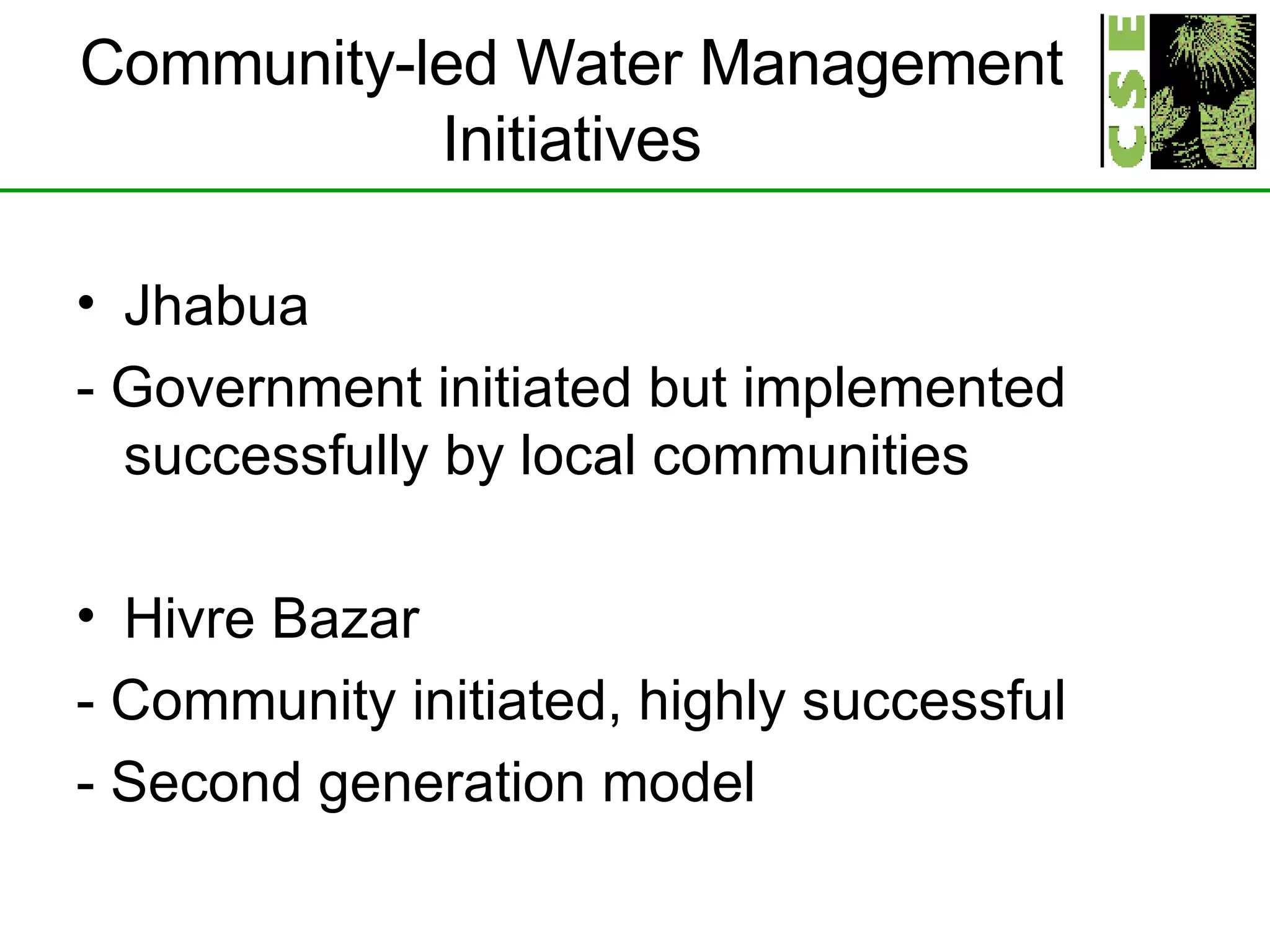 Community-led Water Management Initiatives Jhabua - Government initiated but implemented successfully by local communities Hivre Bazar - Community initiated, highly successful - Second generation model 