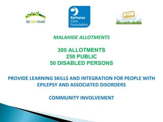 MALAHIDE ALLOTMENTS PROVIDE LEARNING SKILLS AND INTEGRATION FOR PEOPLE WITH EPILEPSY AND ASSOCIATED DISORDERS COMMUNITY INVOLVEMENT 300 ALLOTMENTS 250 PUBLIC 50 DISABLED PERSONS 