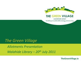 The Green Village Allotments Presentation Malahide Library – 20th July 2011 