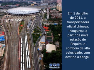 Em 1 de julho
de 2011, a
transportadora
oficial chinesa,
inaugurou, a
partir da nova
estação de
Pequim, o
comboio de alta
velocidade, com
destino a Xangai.
 