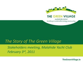 The Story of The Green Village Stakeholders meeting, Malahide Yacht ClubFebruary 3rd, 2011 