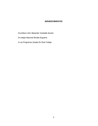 3
AGRADECIMIENTOS
Al profesor John Alexander Caraballo Acosta
Al colegio Nacional Nicolás Esguerra
A Los Programas Usados En Este Trabajo
 