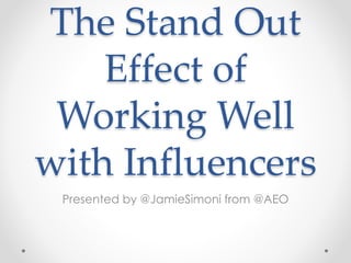 The Stand Out
Effect of
Working Well
with Influencers
Presented by @JamieSimoni from @AEO
 