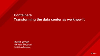 Containers
Transforming the data center as we know it
Keith Lynch
UK Head of AppDev
keith@redhat.com
 
