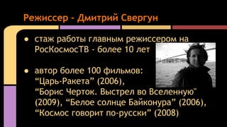 ● стаж работы главным режиссером на
РосКосмосТВ - более 10 лет
● автор более 100 фильмов:
“Царь-Ракета” (2006),
“Борис Чер...