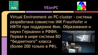 Virtual Environment on PC-cluster - система
разработана совместно IMK Fraunhofer и
ИФТИ при поддержке Мин. Образования и
н...