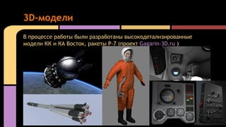 В процессе работы были разработаны высокодетализированные
модели КК и КА Восток, ракеты Р-7 (проект Gagarin-3D.ru )
3D-мод...