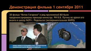 3D фильм “Виток Гагарина” и ряд приложений ВО были
продемонстрированы премьер-министру РФ В.В. Путину во время его
визита ...