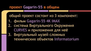 общий проект состоит из 3 компонент:
1. фильм Gagarin-55 4K IMAX
2. система Виртуального Окружения
CURVES и приложения для...