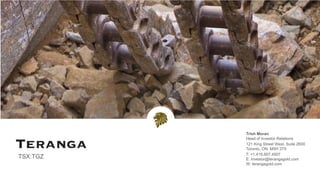 Trish Moran
Head of Investor Relations
121 King Street West, Suite 2600
Toronto, ON M5H 3T9
T: +1.416.607.4507
E: investor@terangagold.com
W: terangagold.com
TSX:TGZ
 