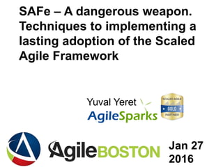 yuval@ .com
SAFe – A dangerous weapon.
Techniques to implementing a
lasting adoption of the Scaled
Agile Framework
Yuval Yeret
Jan 27
2016
 