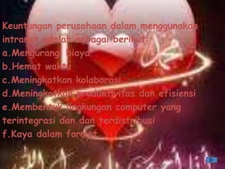 Keuntungan perusahaan dalam menggunakan
intranet adalah sebagai berikut:
a.Mengurangi biaya
b.Hemat waktu
c.Meningkatkan kolaborasi
d.Meningkatkan produktivitas dan efisiensi
e.Membentuk lingkungan computer yang
terintegrasi dan dan terdistribusi
f.Kaya dalam format
 