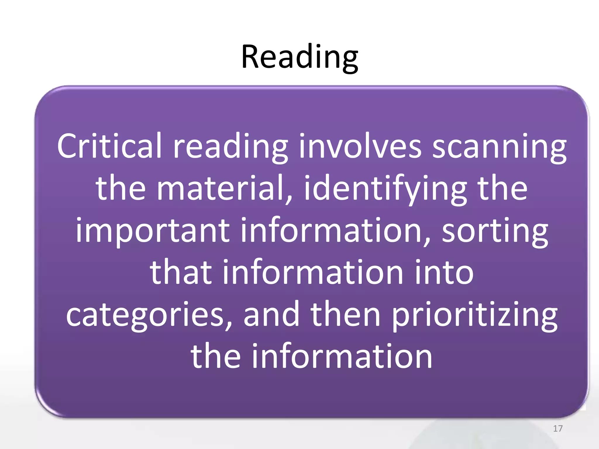 Reading

Critical reading involves scanning
   the material, identifying the
 important information, sorting
       that information into
categories, and then prioritizing
          the information
                                 17
 