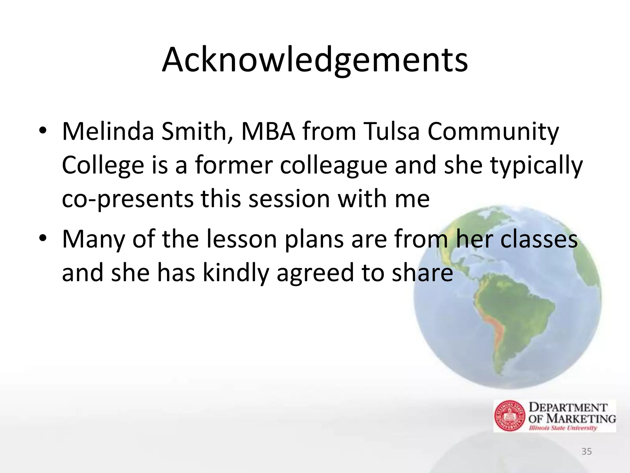Acknowledgements
• Melinda Smith, MBA from Tulsa Community
  College is a former colleague and she typically
  co-presents this session with me
• Many of the lesson plans are from her classes
  and she has kindly agreed to share




                                                35
 