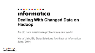 Dealing With Changed Data on
Hadoop
An old data warehouse problem in a new world
Kunal Jain, Big Data Solutions Architect at Informatica
June, 2014
 
