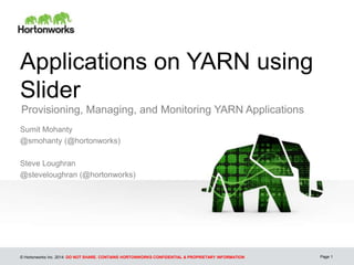 © Hortonworks Inc. 2014: DO NOT SHARE. CONTAINS HORTONWORKS CONFIDENTIAL & PROPRIETARY INFORMATION
Applications on YARN using
Slider
Provisioning, Managing, and Monitoring YARN Applications
Sumit Mohanty
@smohanty (@hortonworks)
Steve Loughran
@steveloughran (@hortonworks)
Page 1
 
