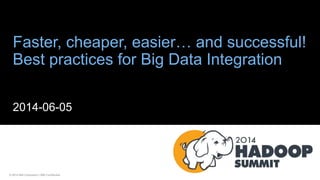 © 2014 IBM Corporation | IBM Confidential
Faster, cheaper, easier… and successful!
Best practices for Big Data Integration
2014-06-05
 