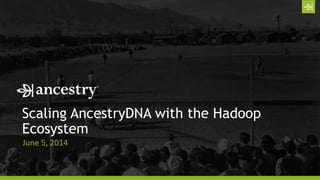 Scaling AncestryDNA with the Hadoop
Ecosystem
June 5, 2014
 