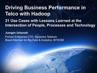 Driving Business Performance in
Telco with Hadoop
21 Use Cases with Lessons Learned at the
Intersection of People, Processes and Technology
Juergen Urbanski
Former Enterprise CTO, Deutsche Telekom
Board Member for Big Data & Analytics, BITKOM
 