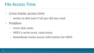 File Access Time
• Linux tracks access time
• writes to disk even if all you did was read
• Problem
• more disk seeks
• HDFS is write-once, read-many
• NameNode tracks access information for HDFS
17
 