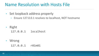 Name Resolution with Hosts File
• Set loopback address properly
• Ensure 127.0.0.1 resolves to localhost, NOT hostname
• Right
127.0.0.1 localhost
• Wrong
127.0.0.1 r01m01
40
 