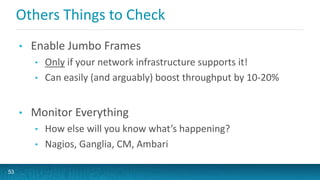 Others Things to Check
• Enable Jumbo Frames
• Only if your network infrastructure supports it!
• Can easily (and arguably) boost throughput by 10-20%
• Monitor Everything
• How else will you know what’s happening?
• Nagios, Ganglia, CM, Ambari
53
 