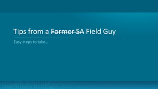 6
Tips from a Former SA Field Guy
Easy steps to take…
 