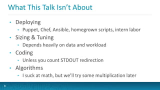 What This Talk Isn’t About
• Deploying
• Puppet, Chef, Ansible, homegrown scripts, intern labor
• Sizing & Tuning
• Depends heavily on data and workload
• Coding
• Unless you count STDOUT redirection
• Algorithms
• I suck at math, but we’ll try some multiplication later
8
 