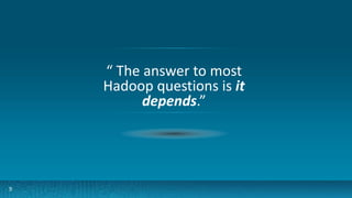 9
“ The answer to most
Hadoop questions is it
depends.”
 