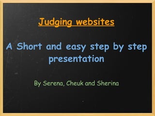 By Serena, Cheuk and Sherina Judging websites   A Short and easy step by step presentation 