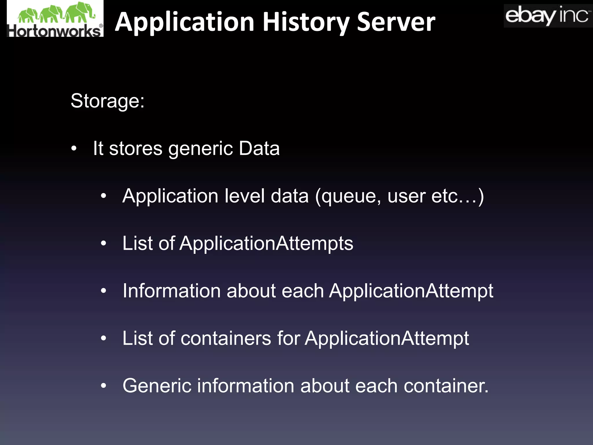 Application History Server
Storage:
• It stores generic Data
• Application level data (queue, user etc…)
• List of ApplicationAttempts
• Information about each ApplicationAttempt
• List of containers for ApplicationAttempt
• Generic information about each container.
 