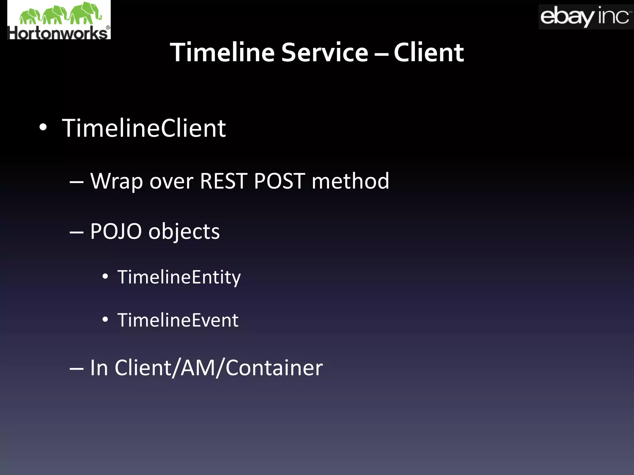 Timeline Service – Client
• TimelineClient
– Wrap over REST POST method
– POJO objects
• TimelineEntity
• TimelineEvent
– In Client/AM/Container
 