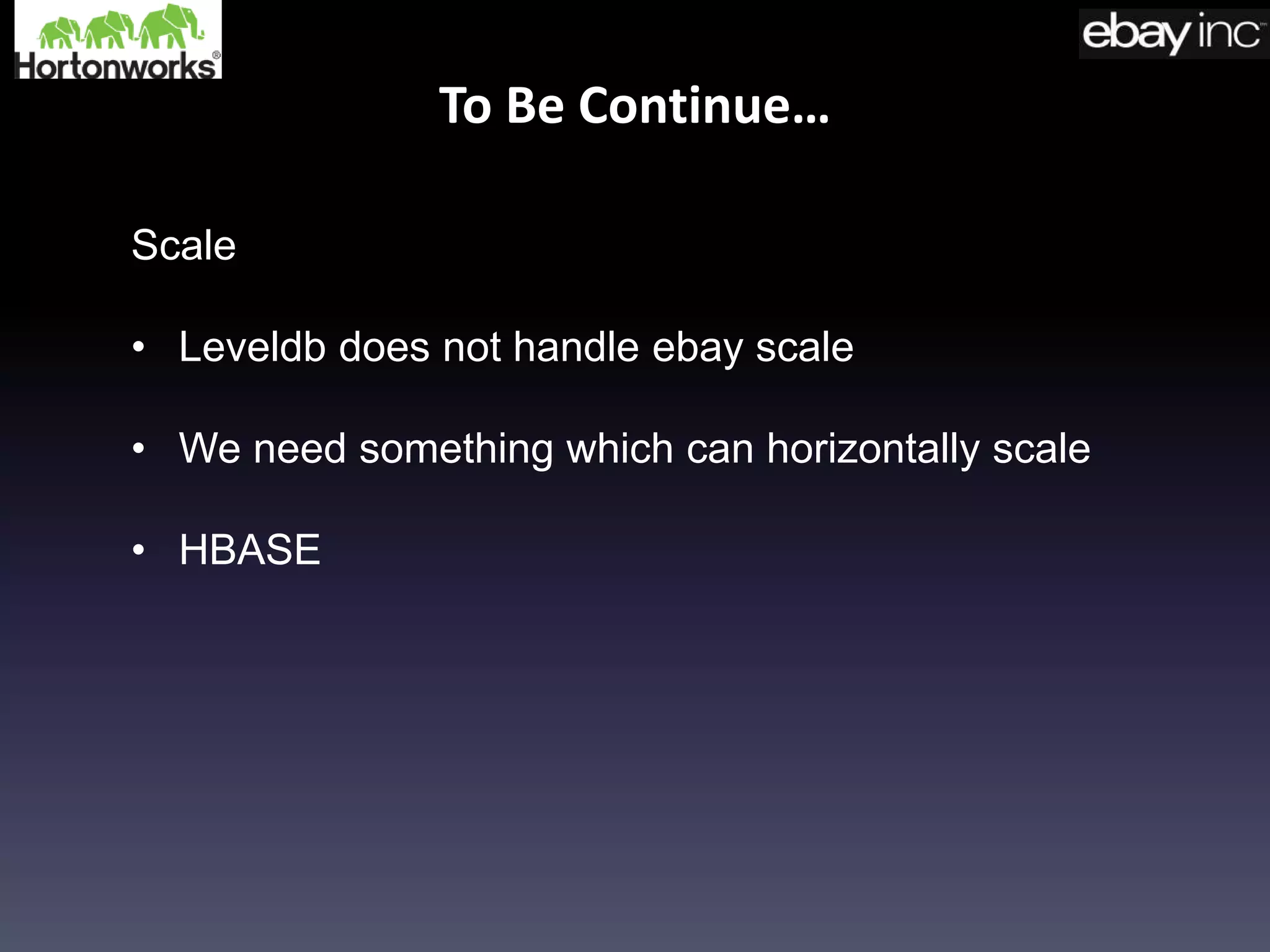 To Be Continue…
Scale
• Leveldb does not handle ebay scale
• We need something which can horizontally scale
• HBASE
 