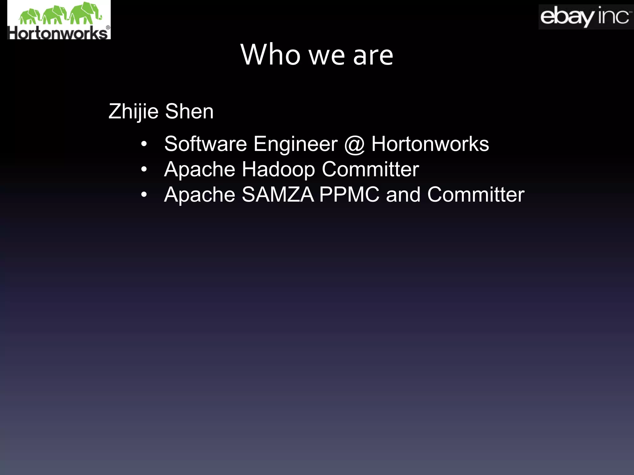 Who we are
• Software Engineer @ Hortonworks
• Apache Hadoop Committer
• Apache SAMZA PPMC and Committer
Zhijie Shen
 