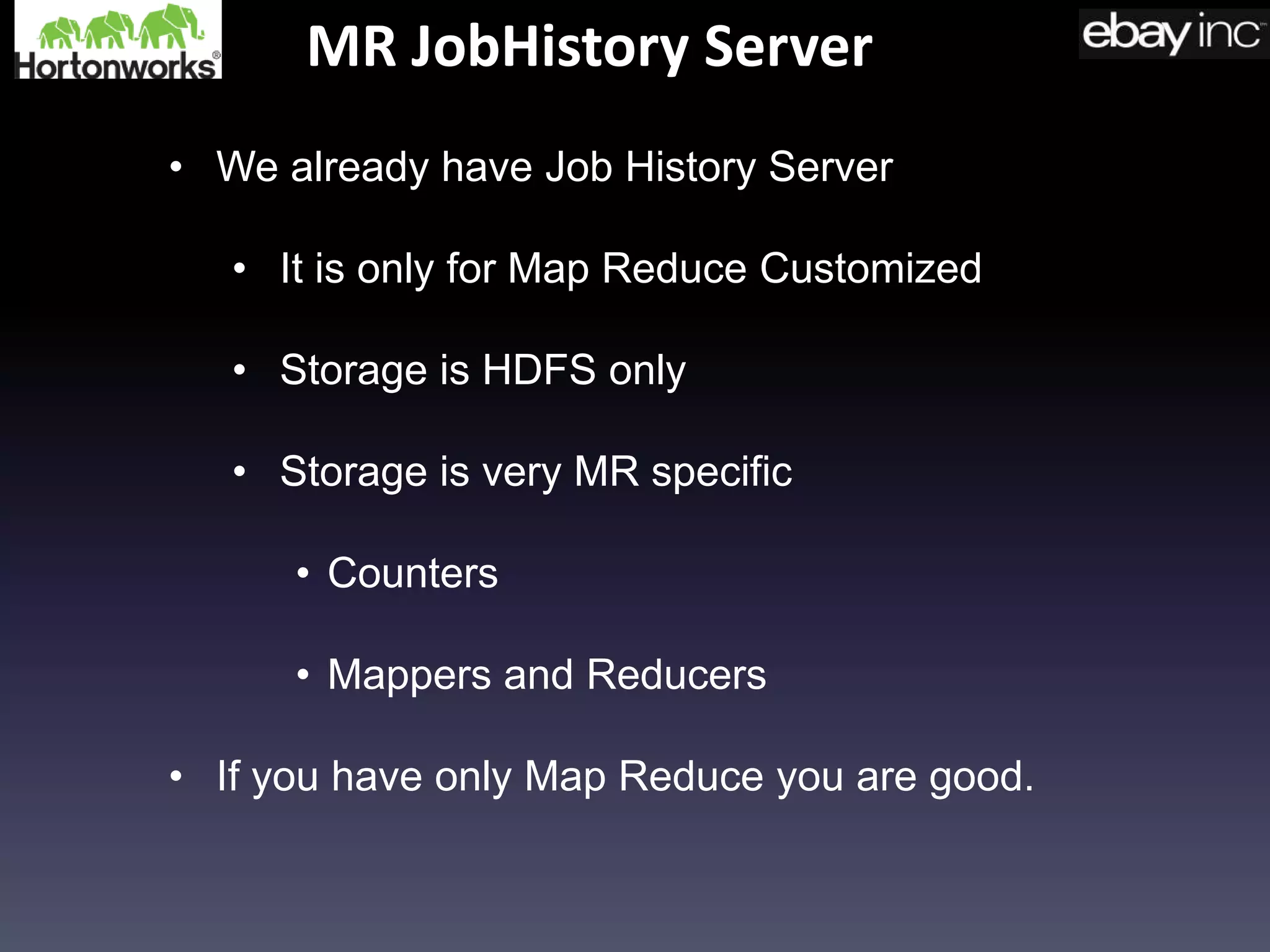 MR JobHistory Server
• We already have Job History Server
• It is only for Map Reduce Customized
• Storage is HDFS only
• Storage is very MR specific
• Counters
• Mappers and Reducers
• If you have only Map Reduce you are good.
 
