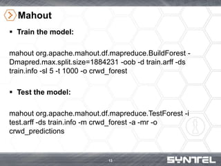 Mahout
 Train the model:
mahout org.apache.mahout.df.mapreduce.BuildForest -
Dmapred.max.split.size=1884231 -oob -d train...