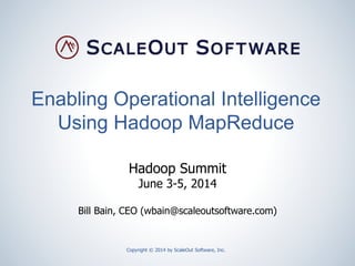 Enabling Operational Intelligence
Using Hadoop MapReduce
Copyright © 2014 by ScaleOut Software, Inc.
Hadoop Summit
June 3-5, 2014
Bill Bain, CEO (wbain@scaleoutsoftware.com)
 