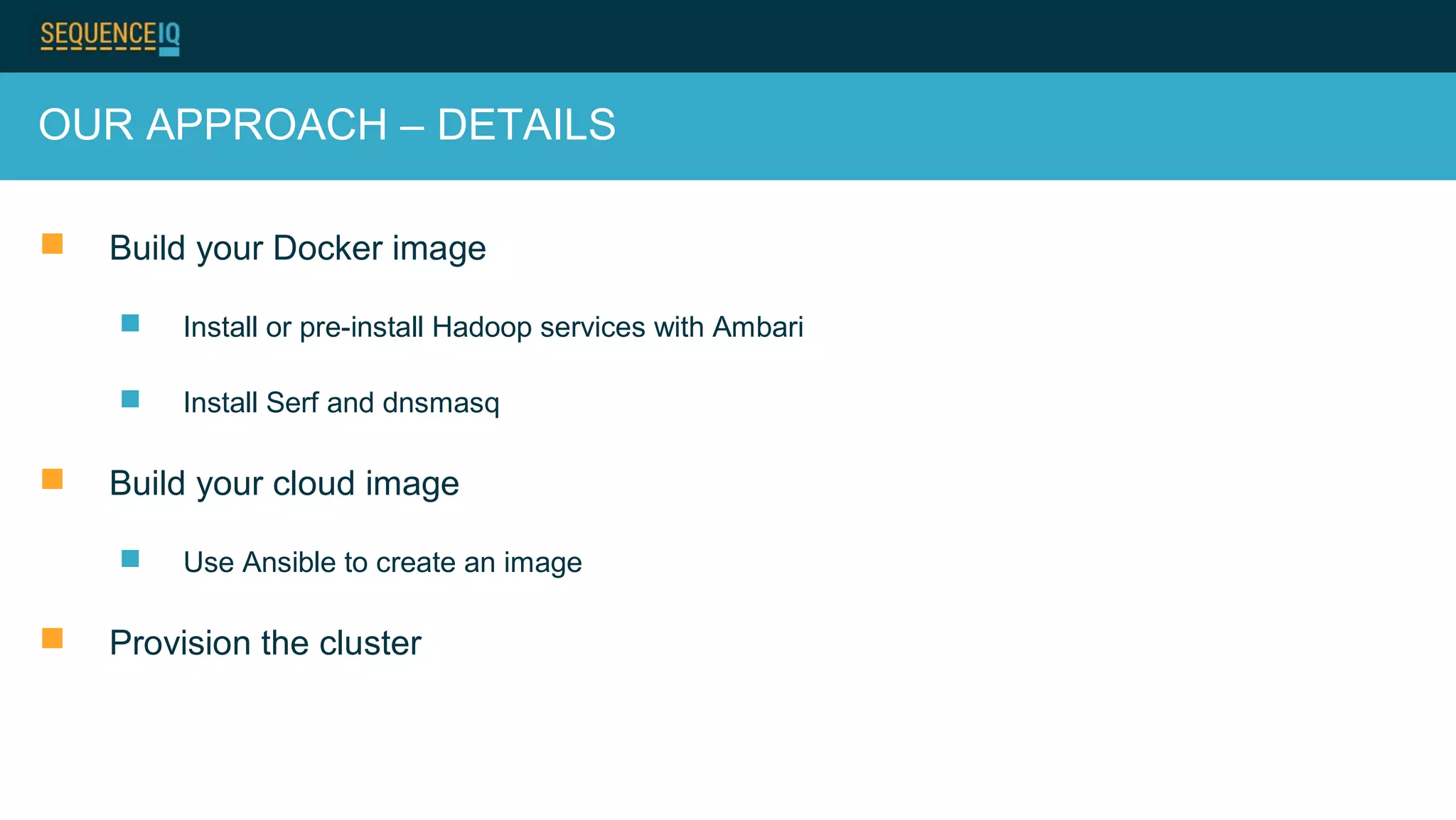 OUR APPROACH – DETAILS
 Build your Docker image
 Install or pre-install Hadoop services with Ambari
 Install Serf and dnsmasq
 Build your cloud image
 Use Ansible to create an image
 Provision the cluster
 
