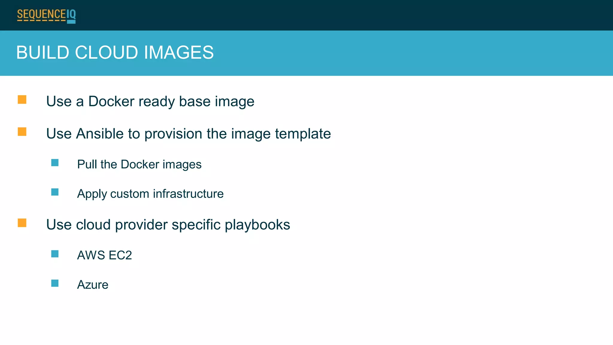 BUILD CLOUD IMAGES
 Use a Docker ready base image
 Use Ansible to provision the image template
 Pull the Docker images
 Apply custom infrastructure
 Use cloud provider specific playbooks
 AWS EC2
 Azure
 